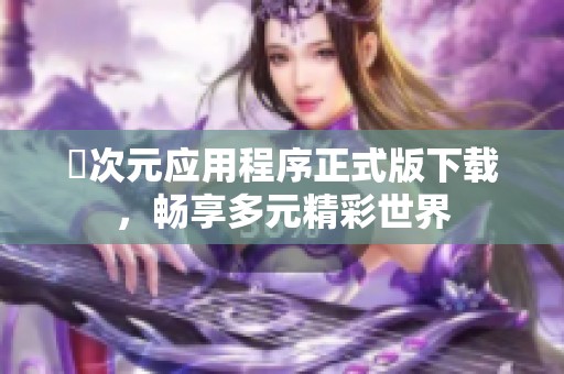 囧次元应用程序正式版下载，畅享多元精彩世界