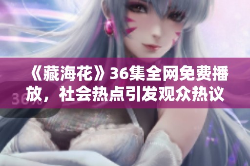 《藏海花》36集全网免费播放，社会热点引发观众热议探讨