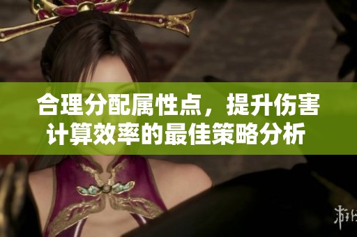合理分配属性点，提升伤害计算效率的最佳策略分析 - 永恒之塔Aion攻略