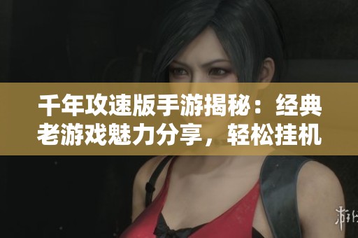 千年攻速版手游揭秘：经典老游戏魅力分享，轻松挂机畅玩新体验