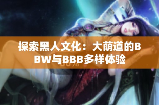 探索黑人文化：大荫道的BBW与BBB多样体验