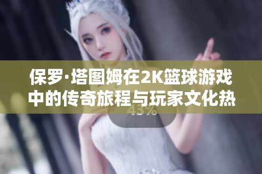 保罗·塔图姆在2K篮球游戏中的传奇旅程与玩家文化热潮探秘