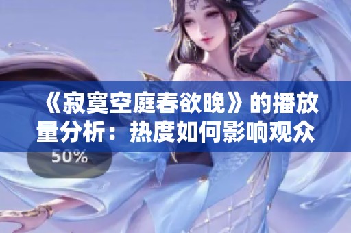 《寂寞空庭春欲晚》的播放量分析：热度如何影响观众体验
