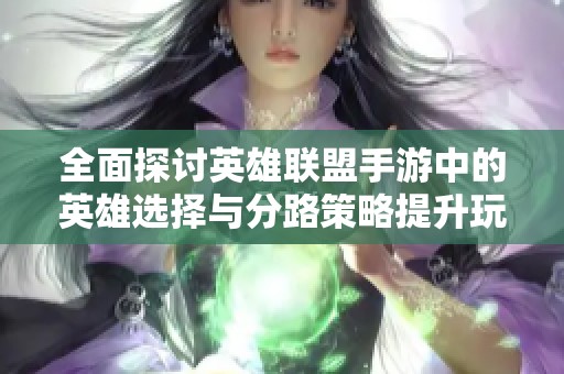 全面探讨英雄联盟手游中的英雄选择与分路策略提升玩家游戏体验的有效方法