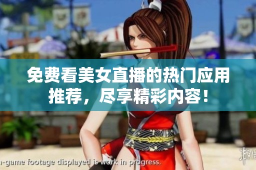 免费看美女直播的热门应用推荐，尽享精彩内容！