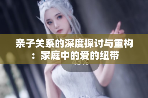 亲子关系的深度探讨与重构：家庭中的爱的纽带
