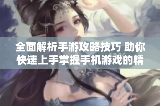 全面解析手游攻略技巧 助你快速上手掌握手机游戏的精彩玩法与策略