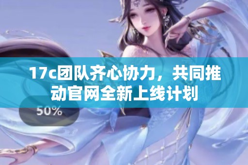 17c团队齐心协力，共同推动官网全新上线计划