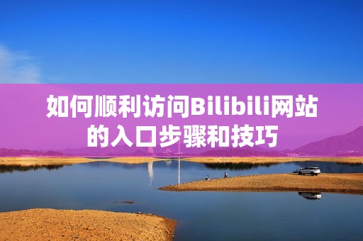 如何顺利访问Bilibili网站的入口步骤和技巧