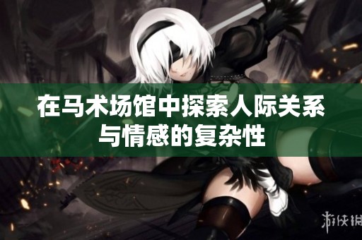 在马术场馆中探索人际关系与情感的复杂性