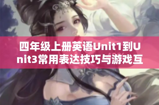 四年级上册英语Unit1到Unit3常用表达技巧与游戏互动学习资源分享 四年级上册英语Unit1到Unit3常用表达技巧与游戏互动学习资源分享