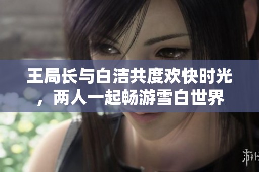 王局长与白洁共度欢快时光，两人一起畅游雪白世界