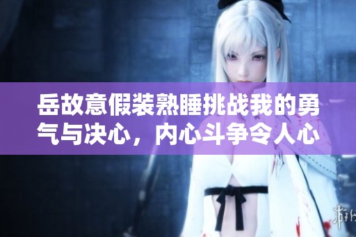 岳故意假装熟睡挑战我的勇气与决心，内心斗争令人心惊