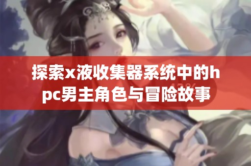 探索x液收集器系统中的hpc男主角色与冒险故事