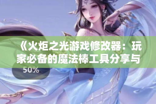 《火炬之光游戏修改器：玩家必备的魔法棒工具分享与使用指南》