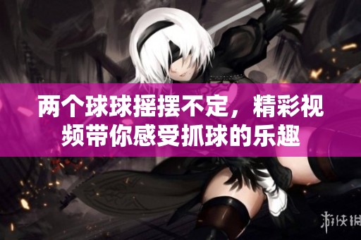两个球球摇摆不定，精彩视频带你感受抓球的乐趣