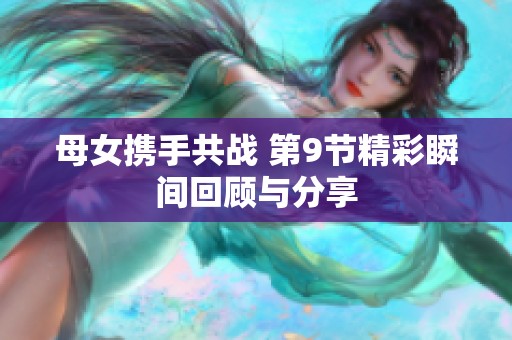 母女携手共战 第9节精彩瞬间回顾与分享