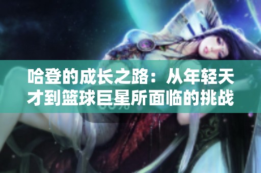 哈登的成长之路：从年轻天才到篮球巨星所面临的挑战与辉煌人生