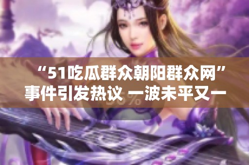 “51吃瓜群众朝阳群众网”事件引发热议 一波未平又一波新事态接踵而至