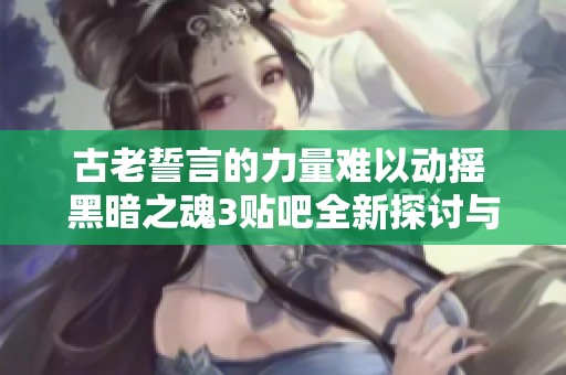 古老誓言的力量难以动摇 黑暗之魂3贴吧全新探讨与玩家交流平台