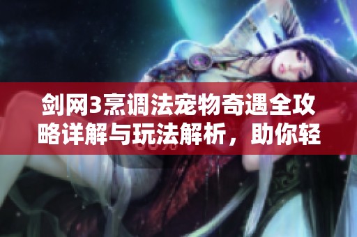 剑网3烹调法宠物奇遇全攻略详解与玩法解析，助你轻松上手体验游戏乐趣