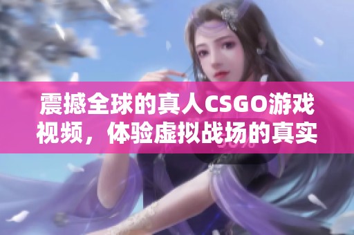 震撼全球的真人CSGO游戏视频，体验虚拟战场的真实对决