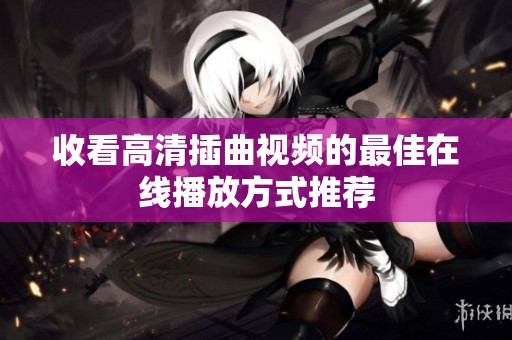 收看高清插曲视频的最佳在线播放方式推荐