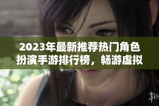 2023年最新推荐热门角色扮演手游排行榜，畅游虚拟世界的最佳选择与体验分享