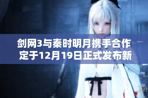 剑网3与秦时明月携手合作 定于12月19日正式发布新版本