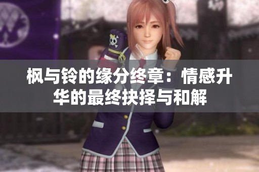 枫与铃的缘分终章：情感升华的最终抉择与和解