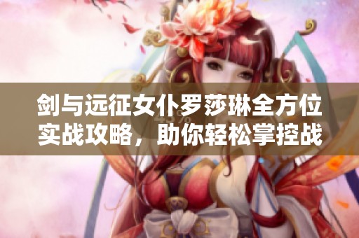 剑与远征女仆罗莎琳全方位实战攻略，助你轻松掌控战局提升实力