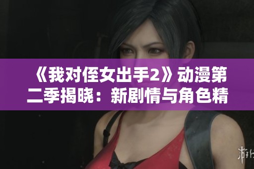 《我对侄女出手2》动漫第二季揭晓：新剧情与角色精彩纷呈