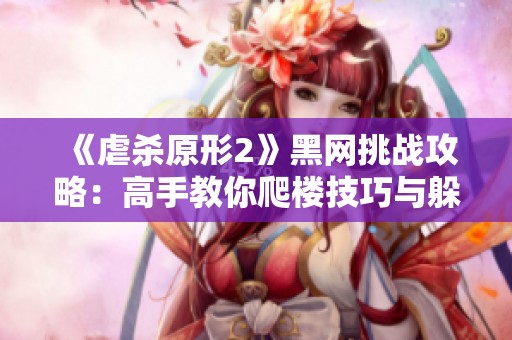 《虐杀原形2》黑网挑战攻略：高手教你爬楼技巧与躲避导弹的实用策略解析