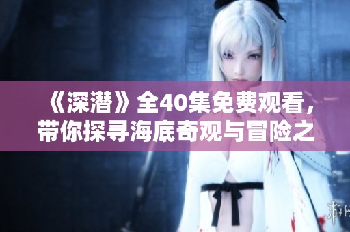 《深潜》全40集免费观看，带你探寻海底奇观与冒险之旅