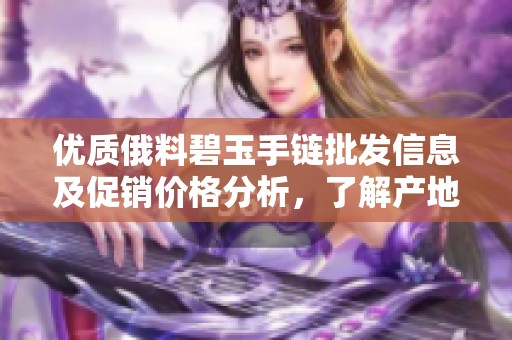 优质俄料碧玉手链批发信息及促销价格分析，了解产地货源与市场动态