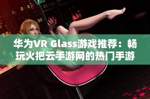 华为VR Glass游戏推荐：畅玩火把云手游网的热门手游排行榜解读