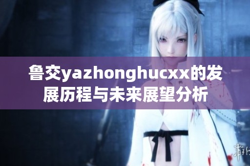 鲁交yazhonghucxx的发展历程与未来展望分析