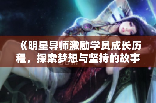 《明星导师激励学员成长历程，探索梦想与坚持的故事》