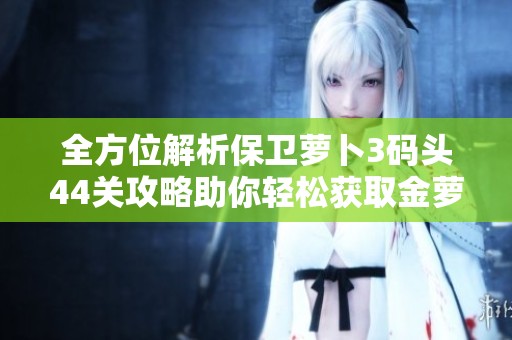 全方位解析保卫萝卜3码头44关攻略助你轻松获取金萝卜通关策略分享