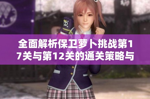 全面解析保卫萝卜挑战第17关与第12关的通关策略与技巧分享