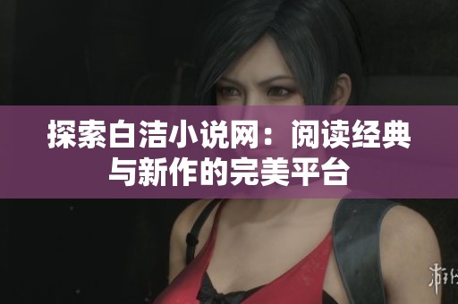探索白洁小说网：阅读经典与新作的完美平台
