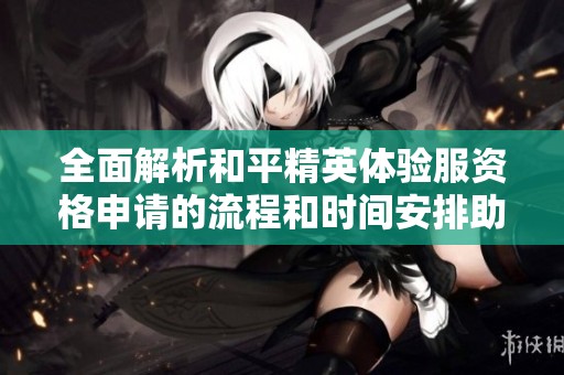 全面解析和平精英体验服资格申请的流程和时间安排助你轻松获取资格