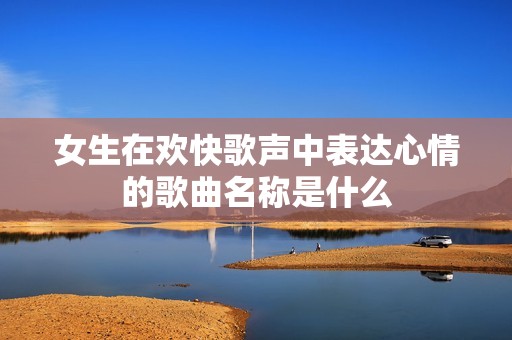 女生在欢快歌声中表达心情的歌曲名称是什么