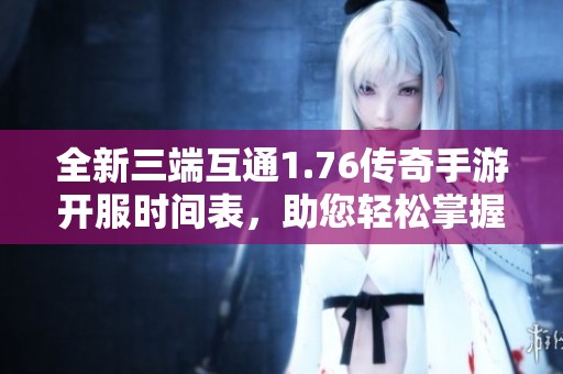 全新三端互通1.76传奇手游开服时间表，助您轻松掌握新服动态与精彩活动信息