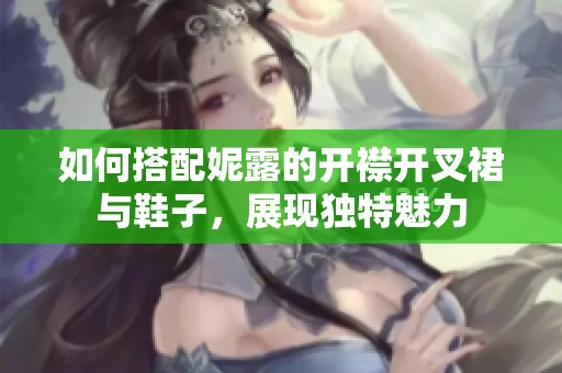 如何搭配妮露的开襟开叉裙与鞋子，展现独特魅力