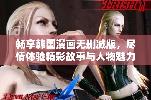 畅享韩国漫画无删减版，尽情体验精彩故事与人物魅力