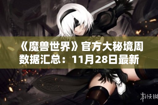 《魔兽世界》官方大秘境周数据汇总：11月28日最新动态与玩家成绩分析