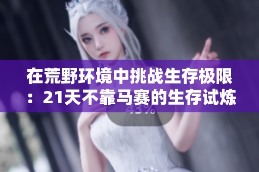 在荒野环境中挑战生存极限：21天不靠马赛的生存试炼