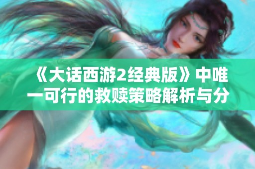 《大话西游2经典版》中唯一可行的救赎策略解析与分享让你的游戏之旅更顺畅