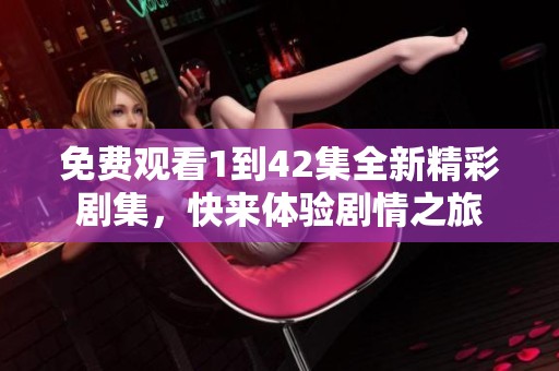 免费观看1到42集全新精彩剧集，快来体验剧情之旅